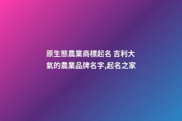 原生態農業商標起名 吉利大氣的農業品牌名字,起名之家-第1張-商標起名-玄機派